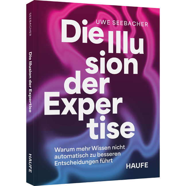 Warum mehr Wissen nicht automatisch zu besseren Entscheidungen führt Die Illusion der Expertise - Warum mehr Wissen nicht automatisch zu besseren Entscheidungen führt