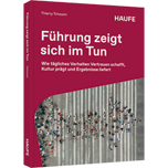 Führung zeigt sich im Tun - Wie tägliches Verhalten Vertrauen schafft, Kultur prägt und Ergebnisse liefert