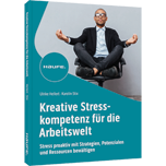 Kreative Stresskompetenz für die Arbeitswelt - Stress proaktiv mit Strategien, Potenzialen und Ressourcen bewältigen