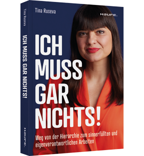 Ich muss gar nichts! - Weg von der Hierarchie zum sinnerfüllten und eigenverantwortlichen Arbeiten. Mehr Flexibilität und Empowerment für mehr Motivation, Innovation und Erfolg