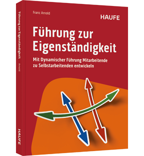 Führung zur Eigenständigkeit - Mit Dynamischer Führung Mitarbeitende zu Selbstarbeitenden entwickeln